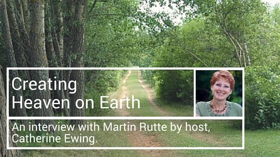 Creating Heaven on Earth – Catherine Ewing Interviews Martin Rutte
